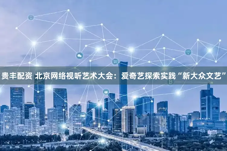 贵丰配资 北京网络视听艺术大会：爱奇艺探索实践“新大众文艺”