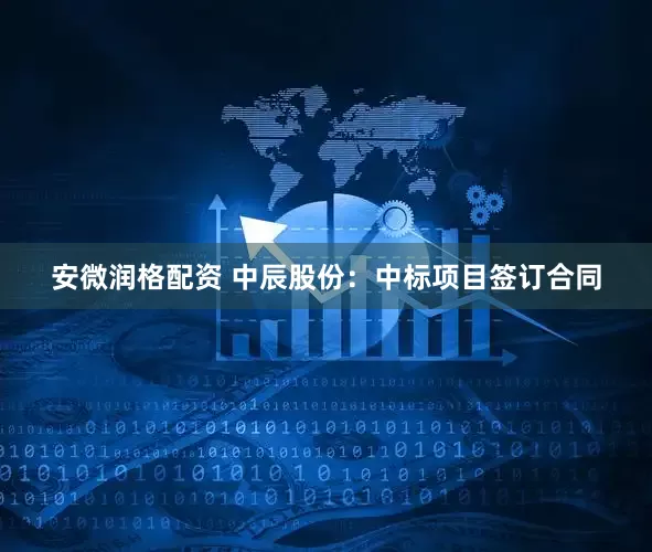 安微润格配资 中辰股份：中标项目签订合同