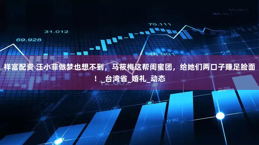 祥富配资 汪小菲做梦也想不到，马筱梅这帮闺蜜团，给她们两口子赚足脸面！_台湾省_婚礼_动态