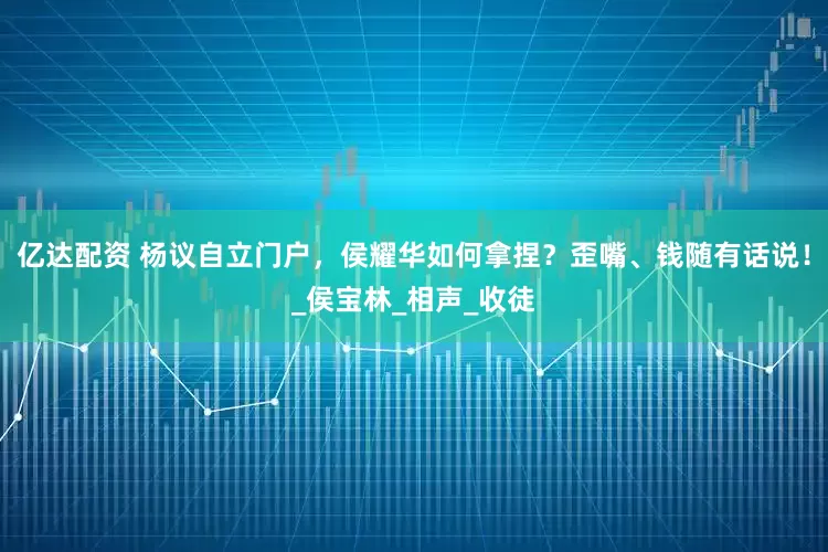亿达配资 杨议自立门户，侯耀华如何拿捏？歪嘴、钱随有话说！_侯宝林_相声_收徒