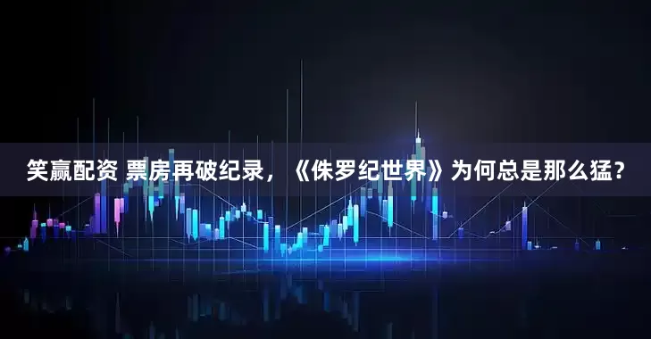 笑赢配资 票房再破纪录，《侏罗纪世界》为何总是那么猛？
