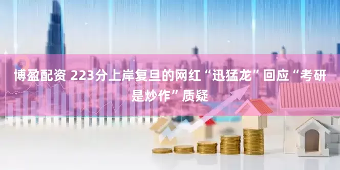 博盈配资 223分上岸复旦的网红“迅猛龙”回应“考研是炒作”质疑