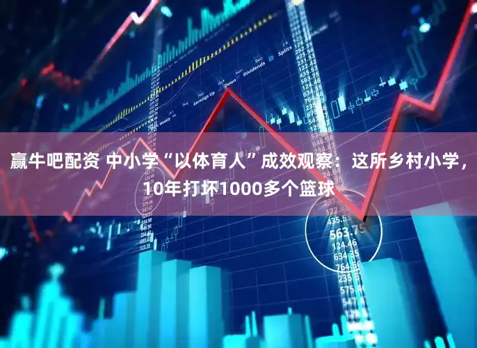 赢牛吧配资 中小学“以体育人”成效观察：这所乡村小学，10年打坏1000多个篮球