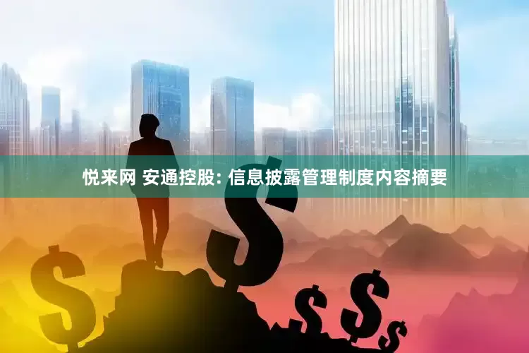 悦来网 安通控股: 信息披露管理制度内容摘要