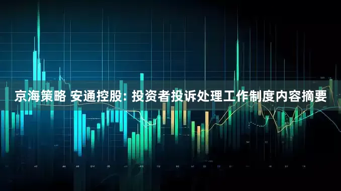 京海策略 安通控股: 投资者投诉处理工作制度内容摘要