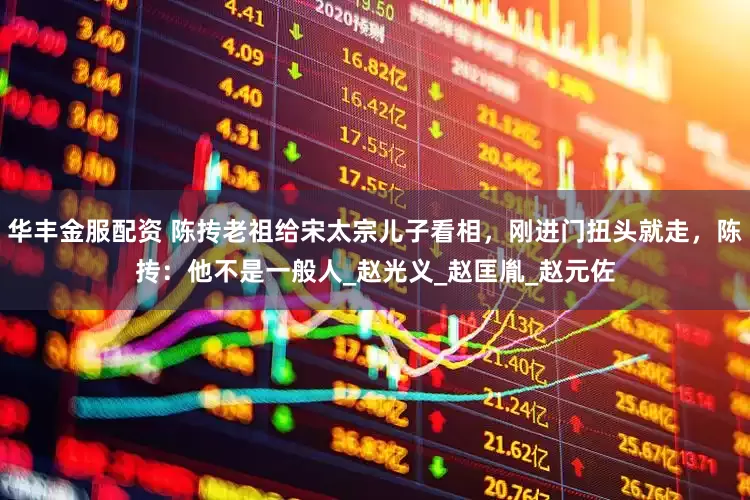 华丰金服配资 陈抟老祖给宋太宗儿子看相，刚进门扭头就走，陈抟：他不是一般人_赵光义_赵匡胤_赵元佐