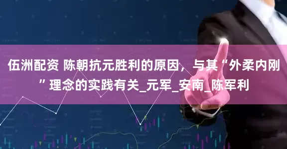 伍洲配资 陈朝抗元胜利的原因，与其“外柔内刚”理念的实践有关_元军_安南_陈军利