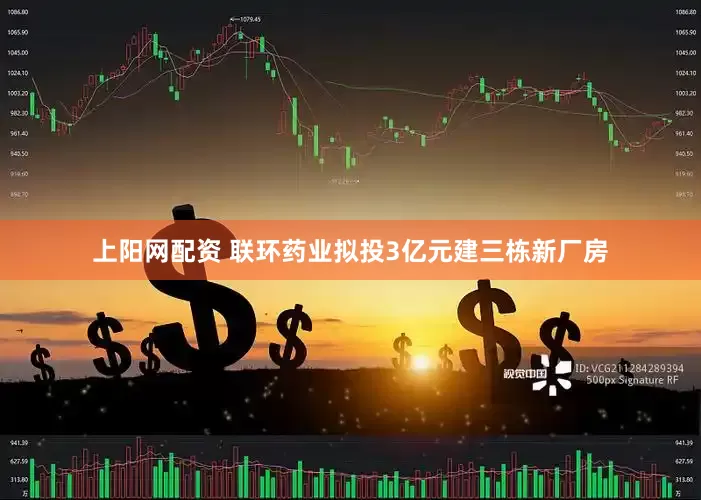 上阳网配资 联环药业拟投3亿元建三栋新厂房