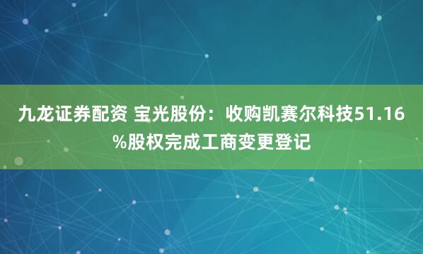 九龙证券配资 宝光股份：收购凯赛尔科技51.16%股权完成工商变更登记