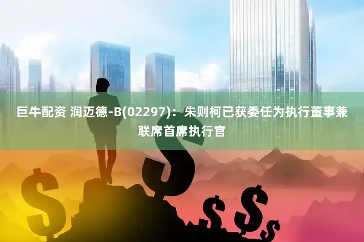 巨牛配资 润迈德-B(02297)：朱则柯已获委任为执行董事兼联席首席执行官