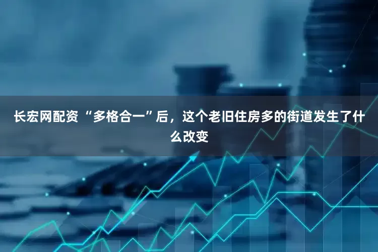 长宏网配资 “多格合一”后，这个老旧住房多的街道发生了什么改变