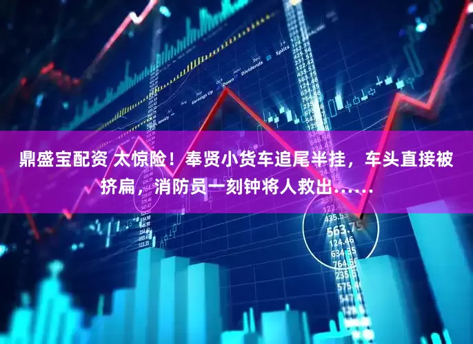鼎盛宝配资 太惊险！奉贤小货车追尾半挂，车头直接被挤扁，消防员一刻钟将人救出……