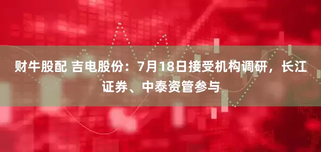 财牛股配 吉电股份：7月18日接受机构调研，长江证券、中泰资管参与
