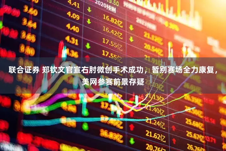 联合证券 郑钦文官宣右肘微创手术成功，暂别赛场全力康复，美网参赛前景存疑