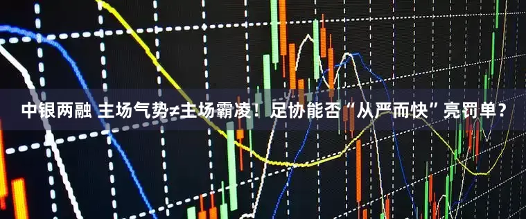 中银两融 主场气势≠主场霸凌！足协能否“从严而快”亮罚单？