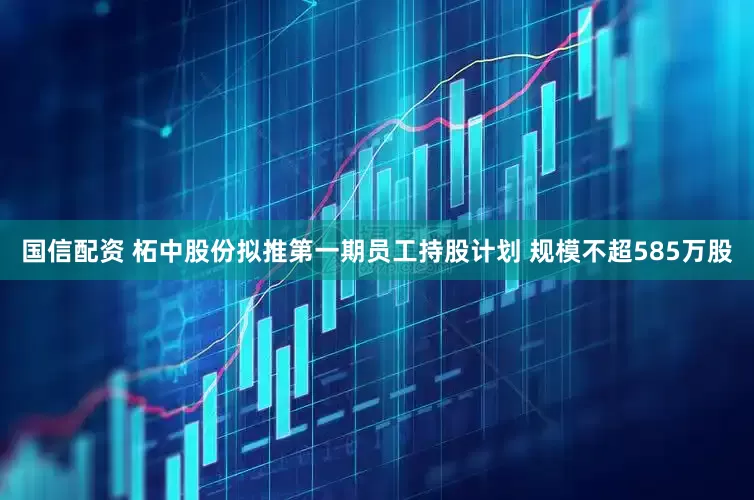 国信配资 柘中股份拟推第一期员工持股计划 规模不超585万股