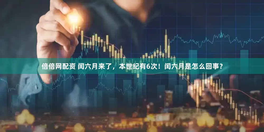 倍倍网配资 闰六月来了，本世纪有6次！闰六月是怎么回事？