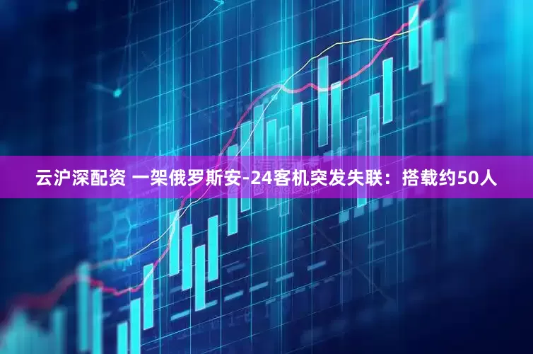 云沪深配资 一架俄罗斯安-24客机突发失联：搭载约50人
