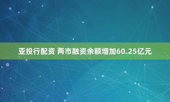 亚投行配资 两市融资余额增加60.25亿元