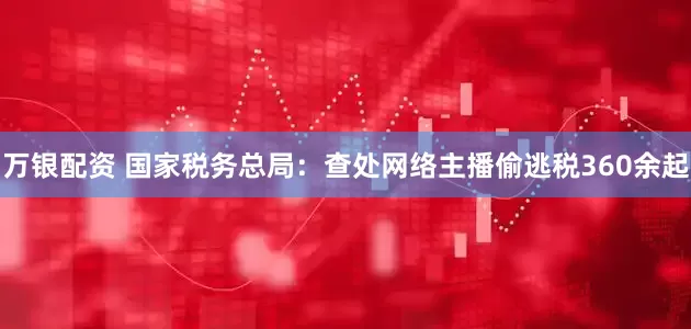 万银配资 国家税务总局：查处网络主播偷逃税360余起