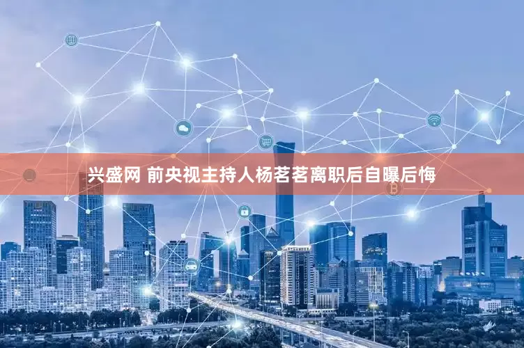 兴盛网 前央视主持人杨茗茗离职后自曝后悔