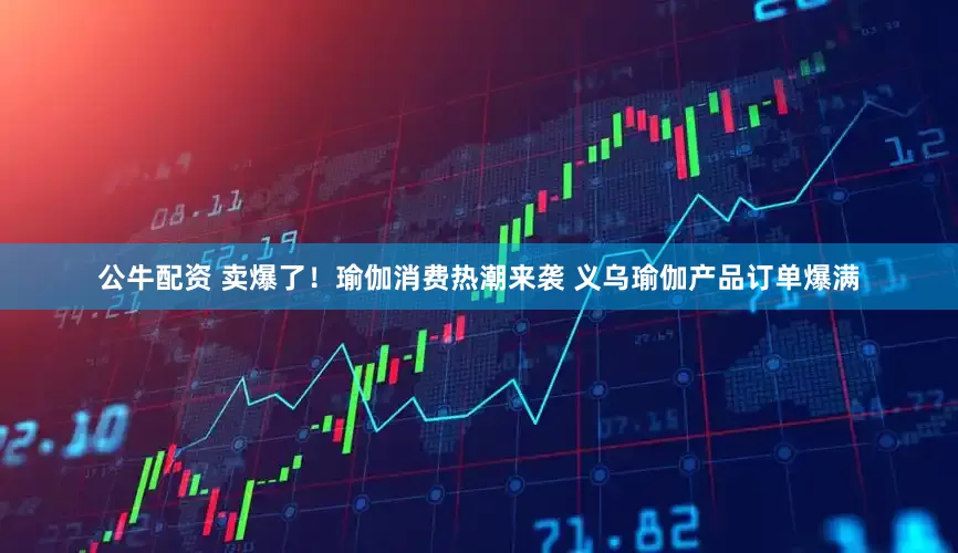 公牛配资 卖爆了！瑜伽消费热潮来袭 义乌瑜伽产品订单爆满