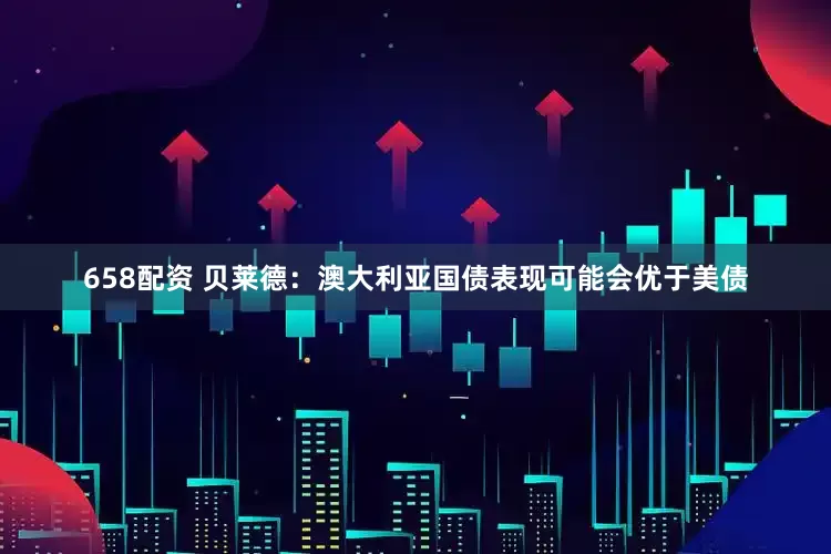 658配资 贝莱德：澳大利亚国债表现可能会优于美债