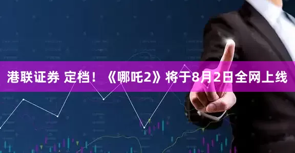 港联证券 定档！《哪吒2》将于8月2日全网上线