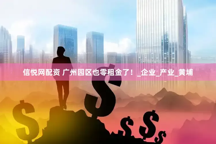 信悦网配资 广州园区也零租金了！_企业_产业_黄埔