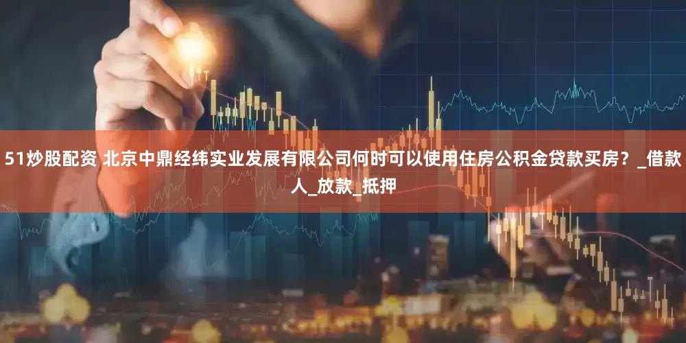51炒股配资 北京中鼎经纬实业发展有限公司何时可以使用住房公积金贷款买房？_借款人_放款_抵押