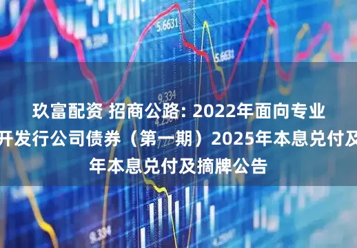 玖富配资 招商公路: 2022年面向专业投资者公开发行公司债券(第一期)2025年本息兑付及摘牌公告