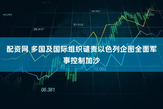 配资网 多国及国际组织谴责以色列企图全面军事控制加沙