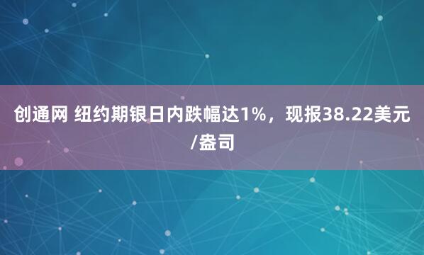 创通网 纽约期银日内跌幅达1%，现报38.22美元/盎司