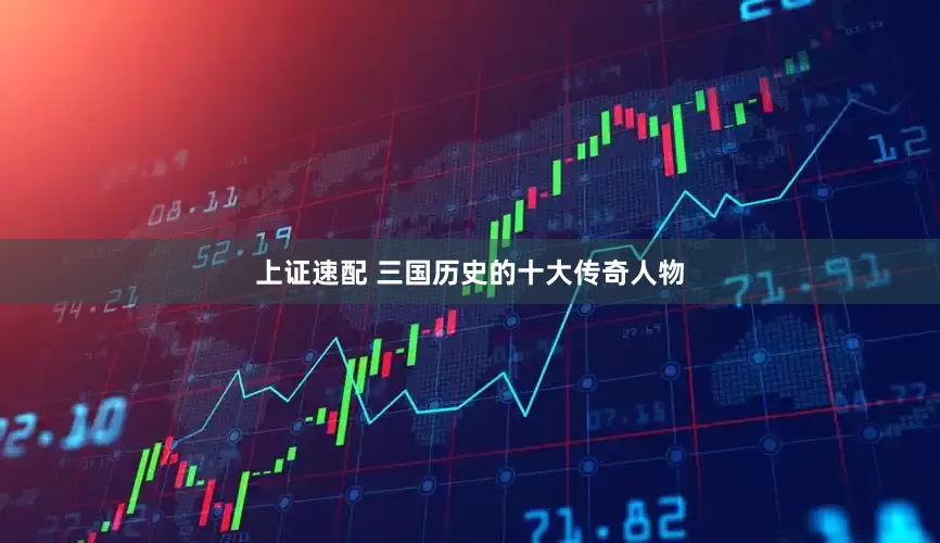 上证速配 三国历史的十大传奇人物