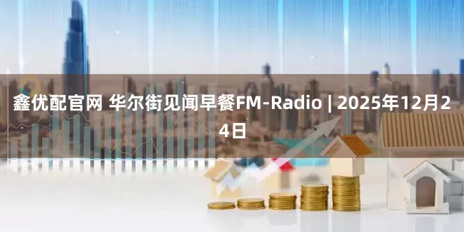 鑫优配官网 华尔街见闻早餐FM-Radio | 2025年12月24日