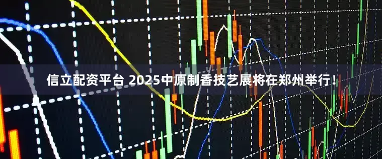 信立配资平台 2025中原制香技艺展将在郑州举行！