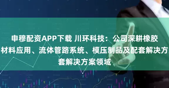 申穆配资APP下载 川环科技：公司深耕橡胶高分子材料应用、流体管路系统、模压制品及配套解决方案领域