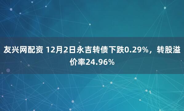 友兴网配资 12月2日永吉转债下跌0.29%，转股溢价率24.96%