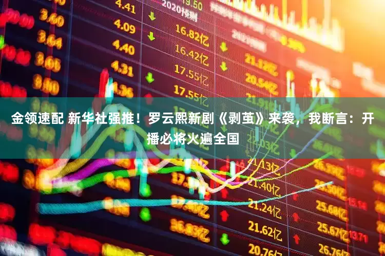 金领速配 新华社强推！罗云熙新剧《剥茧》来袭，我断言：开播必将火遍全国
