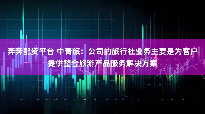 奔奔配资平台 中青旅：公司的旅行社业务主要是为客户提供整合旅游产品服务解决方案