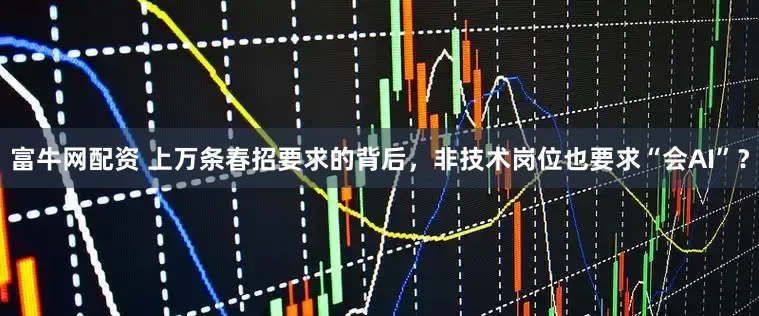 富牛网配资 上万条春招要求的背后，非技术岗位也要求“会AI”？