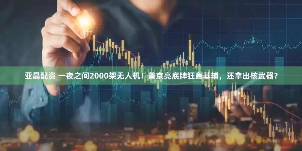 亚晶配资 一夜之间2000架无人机！普京亮底牌狂轰基辅，还拿出核武器？