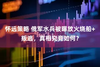 怀远策略 俄军水兵被曝放火烧船+叛逃，真相究竟如何？
