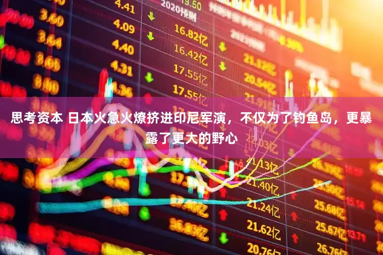 思考资本 日本火急火燎挤进印尼军演，不仅为了钓鱼岛，更暴露了更大的野心